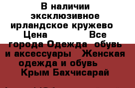 В наличии эксклюзивное ирландское кружево › Цена ­ 38 000 - Все города Одежда, обувь и аксессуары » Женская одежда и обувь   . Крым,Бахчисарай